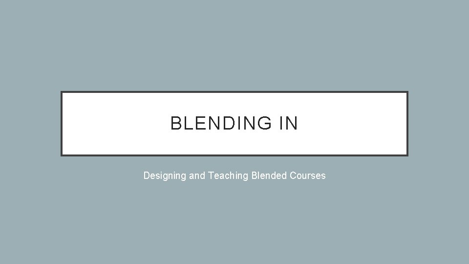 BLENDING IN Designing and Teaching Blended Courses 