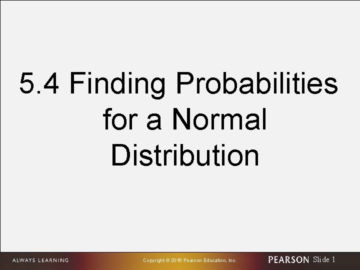 5. 4 Finding Probabilities for a Normal Distribution Copyright © 2016 Pearson Education, Inc.