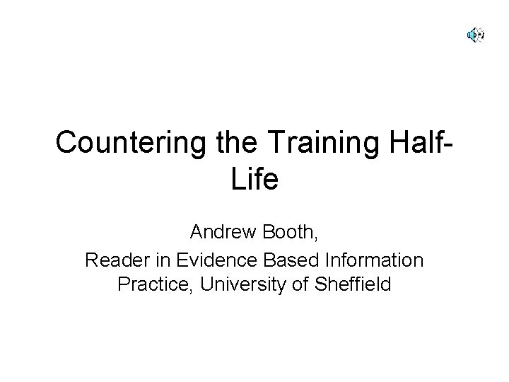 Countering the Training Half. Life Andrew Booth, Reader in Evidence Based Information Practice, University