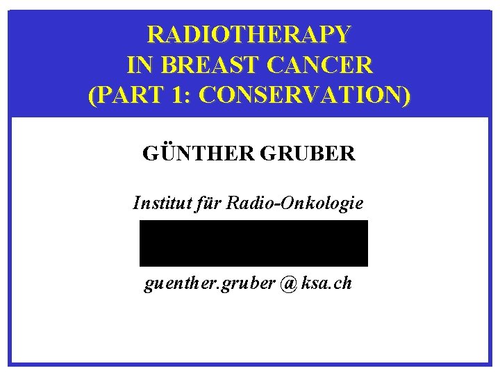 RADIOTHERAPY IN BREAST CANCER (PART 1: CONSERVATION) GÜNTHER GRUBER Institut für Radio-Onkologie guenther. gruber