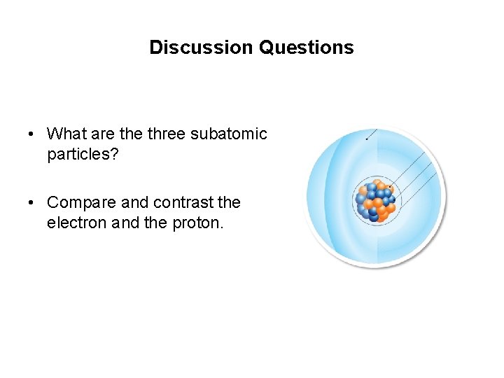 Discussion Questions • What are three subatomic particles? • Compare and contrast the electron