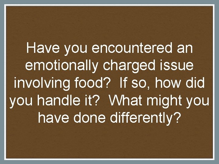 Have you encountered an emotionally charged issue involving food? If so, how did you