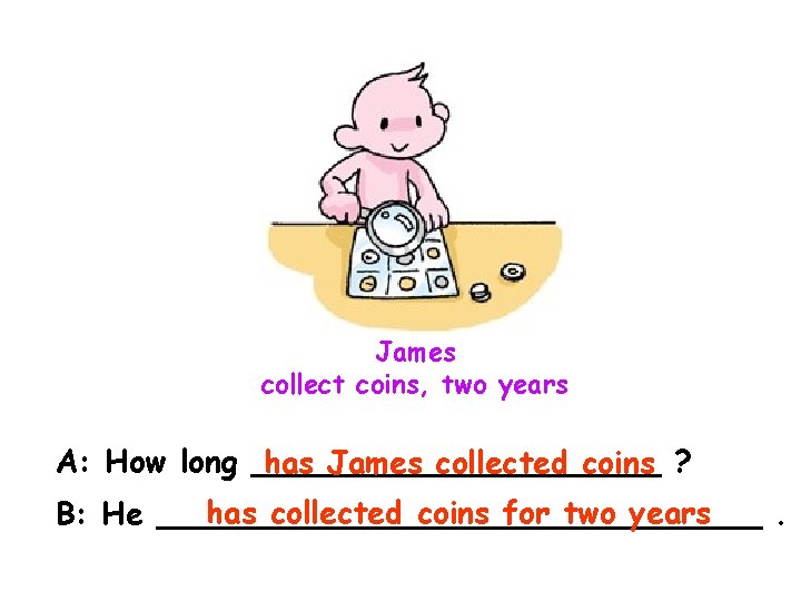 James collect coins, two years A: How long ___________ has James collected coins ?