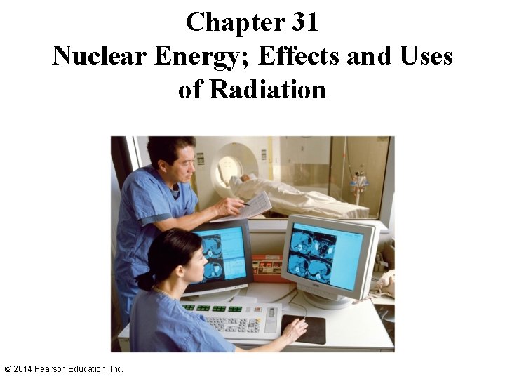 Chapter 31 Nuclear Energy; Effects and Uses of Radiation © 2014 Pearson Education, Inc.