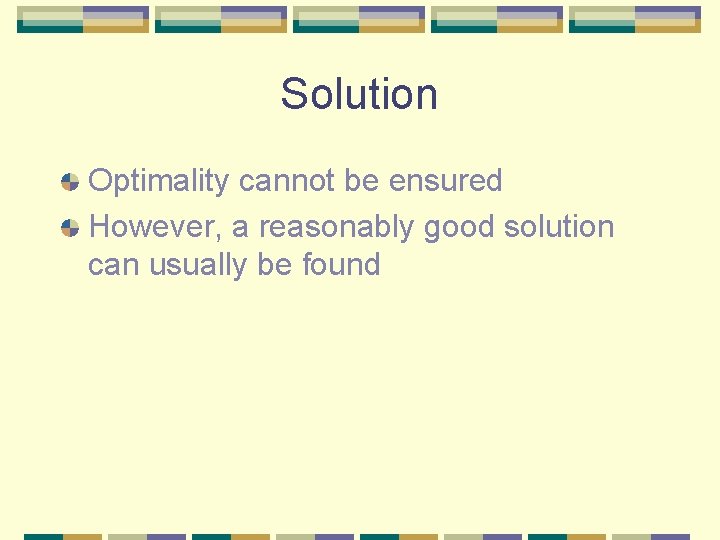 Solution Optimality cannot be ensured However, a reasonably good solution can usually be found