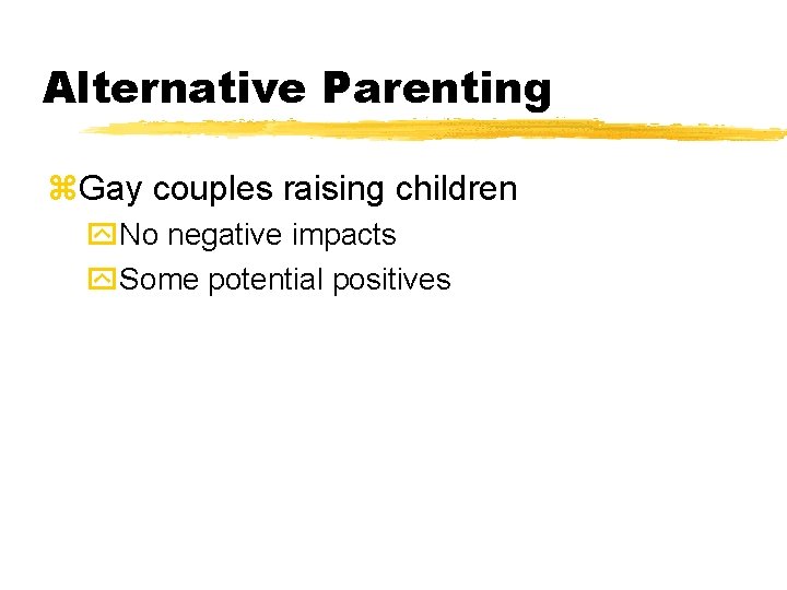 Alternative Parenting z. Gay couples raising children y. No negative impacts y. Some potential Alternative Parenting z. Gay couples raising children y. No negative impacts y. Some potential