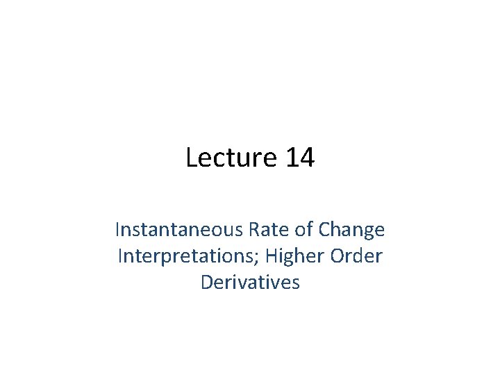 Lecture 14 Instantaneous Rate of Change Interpretations; Higher Order Derivatives 