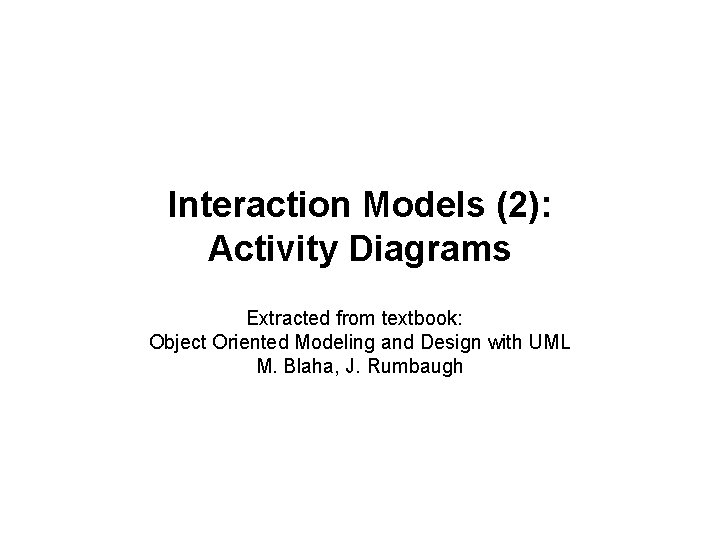 Interaction Models (2): Activity Diagrams Extracted from textbook: Object Oriented Modeling and Design with