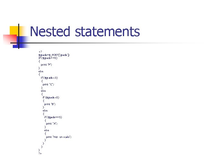 Nested statements <? $grade=$_POST[’grade’]; If ($grade==0) { print ”F”; } else { if ($grade<3)