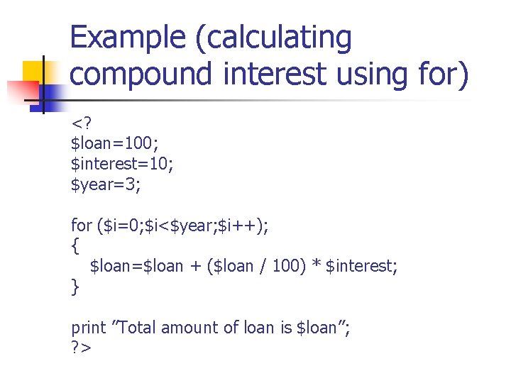 Example (calculating compound interest using for) <? $loan=100; $interest=10; $year=3; for ($i=0; $i<$year; $i++);