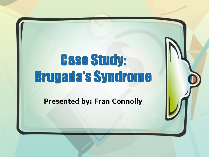 Case Study: Brugada’s Syndrome Presented by: Fran Connolly 