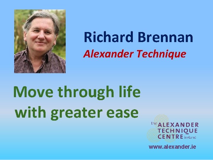 Richard Brennan Alexander Technique Move through life with greater ease www. alexander. ie 