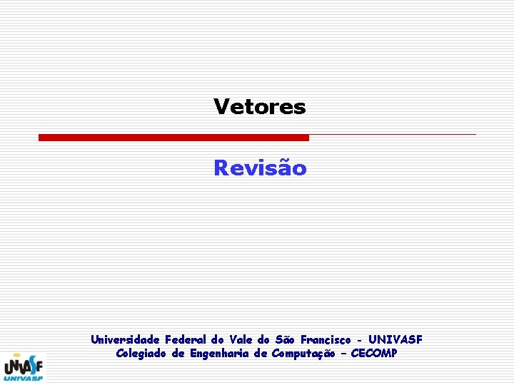 Vetores Revisão Universidade Federal do Vale do São Francisco - UNIVASF Colegiado de Engenharia