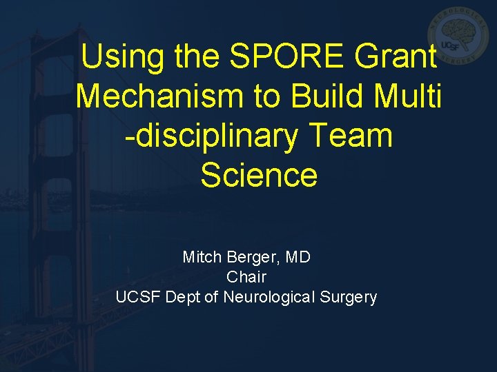 Using the SPORE Grant Mechanism to Build Multi -disciplinary Team Science Mitch Berger, MD Using the SPORE Grant Mechanism to Build Multi -disciplinary Team Science Mitch Berger, MD