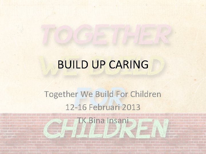 BUILD UP CARING Together We Build For Children 12 -16 Februari 2013 TK Bina