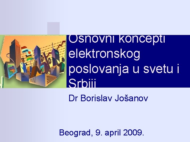 Osnovni koncepti elektronskog poslovanja u svetu i Srbiji Dr Borislav Jošanov Beograd, 9. april