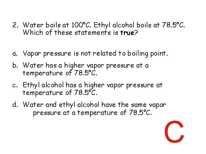 2. Water boils at 100°C. Ethyl alcohol boils at 78. 5°C. Which of these