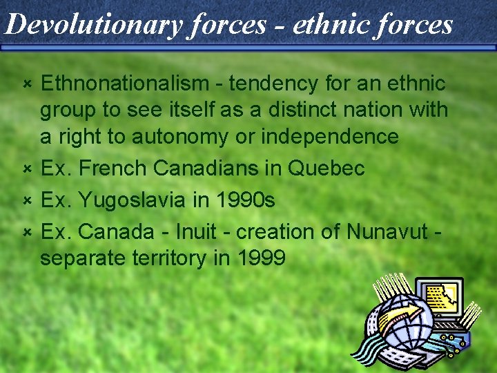 Devolutionary forces - ethnic forces Ethnonationalism - tendency for an ethnic group to see