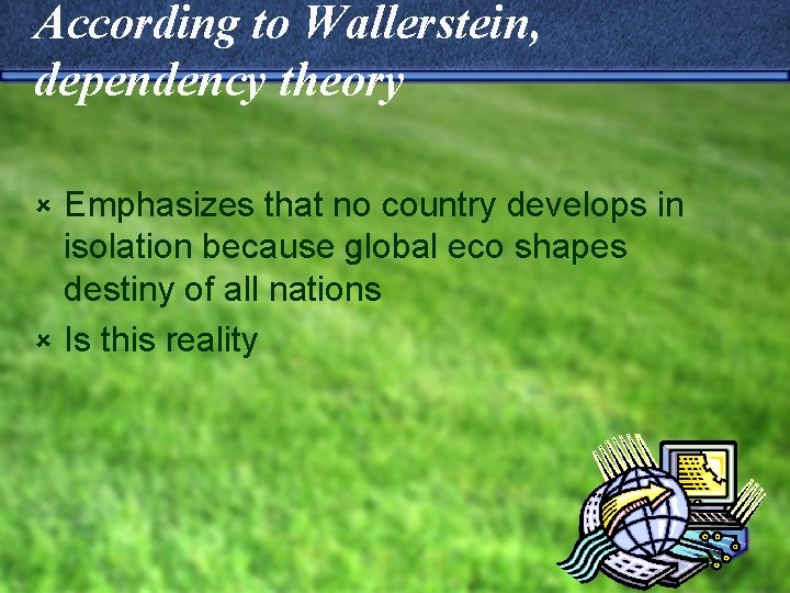 According to Wallerstein, dependency theory Emphasizes that no country develops in isolation because global