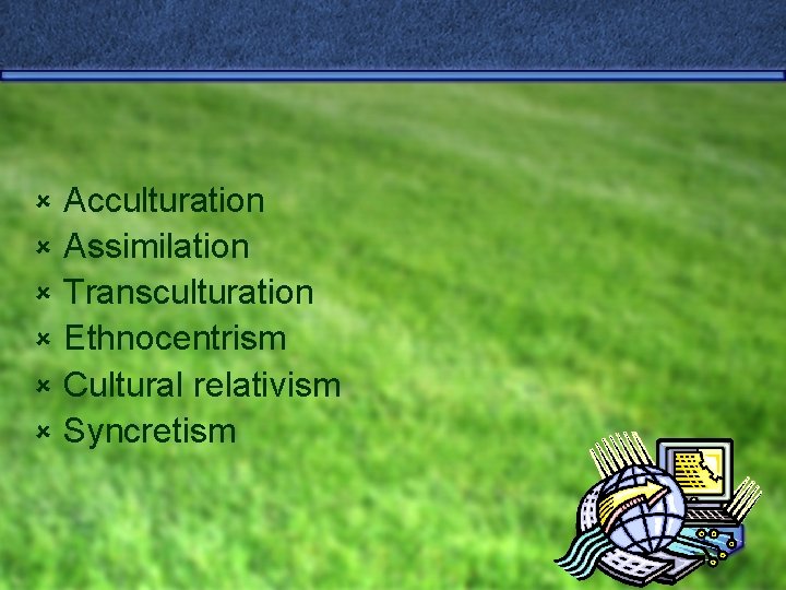 û û û Acculturation Assimilation Transculturation Ethnocentrism Cultural relativism Syncretism 