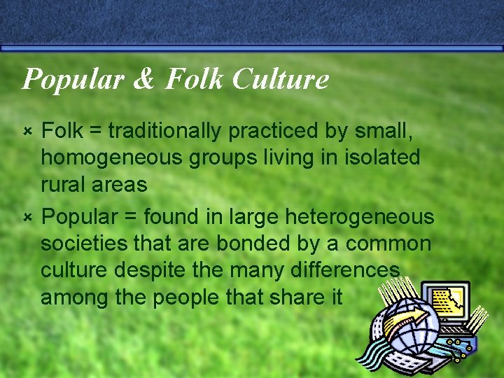 Popular & Folk Culture Folk = traditionally practiced by small, homogeneous groups living in