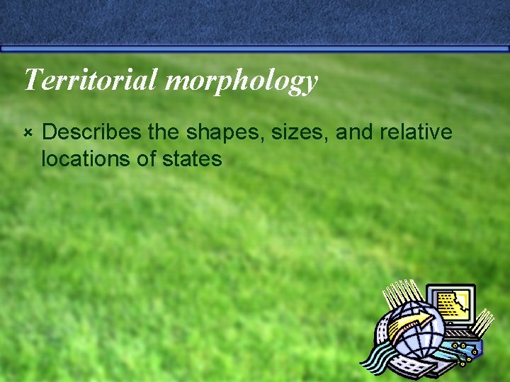 Territorial morphology û Describes the shapes, sizes, and relative locations of states 