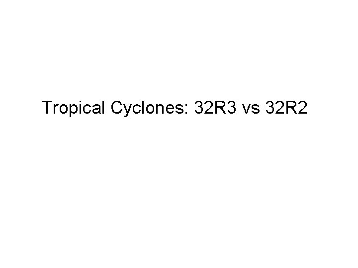 Tropical Cyclones: 32 R 3 vs 32 R 2 Tropical Cyclones: 32 R 3 vs 32 R 2