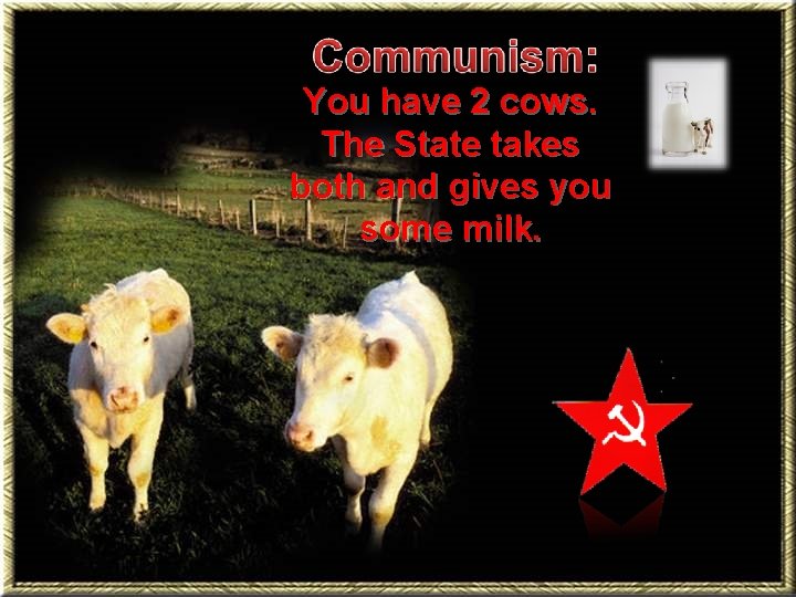 You have 2 cows. The State takes both and gives you some milk. 