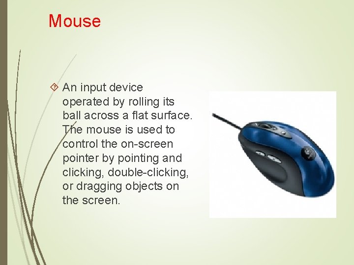 Mouse An input device operated by rolling its ball across a flat surface. The