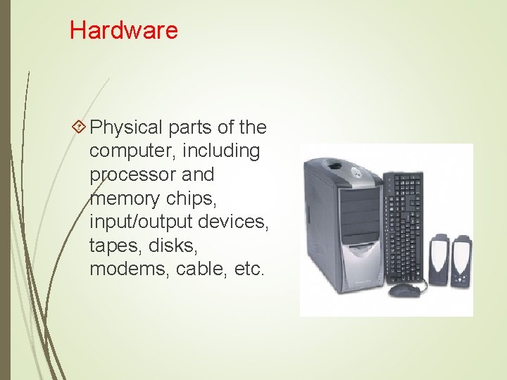 Hardware Physical parts of the computer, including processor and memory chips, input/output devices, tapes,