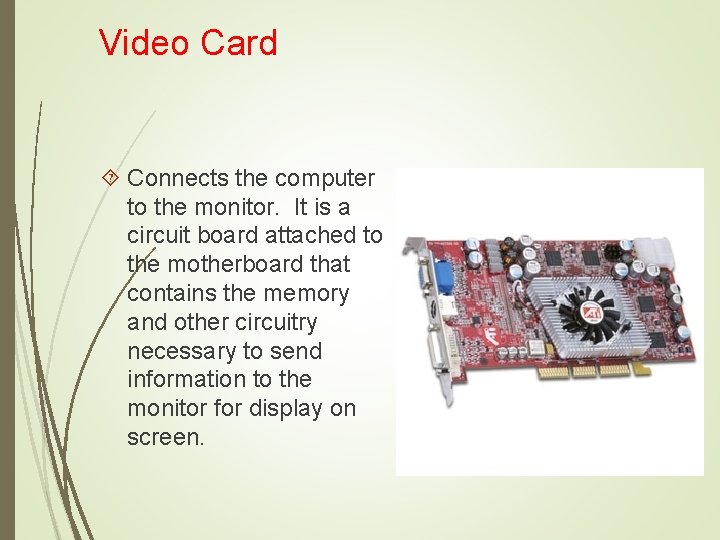Video Card Connects the computer to the monitor. It is a circuit board attached