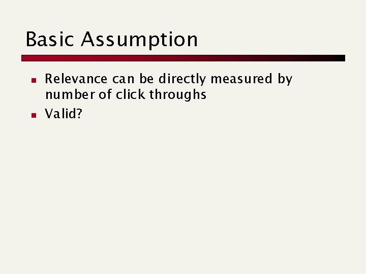 Basic Assumption n n Relevance can be directly measured by number of click throughs
