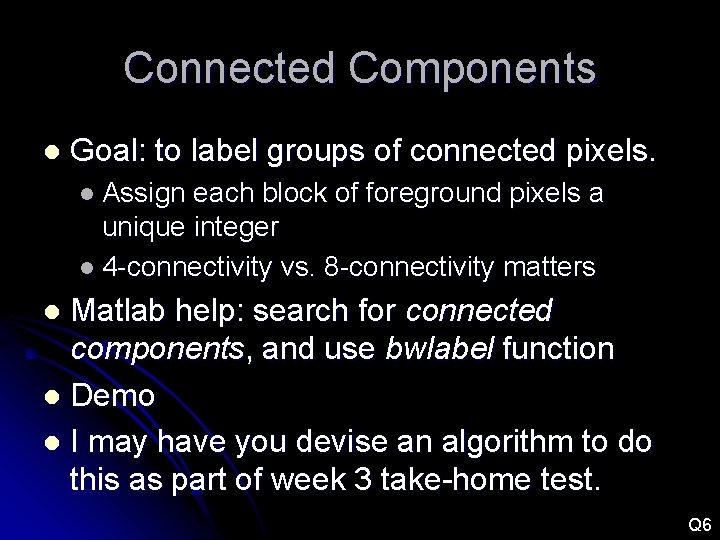 Connected Components l Goal: to label groups of connected pixels. l Assign each block