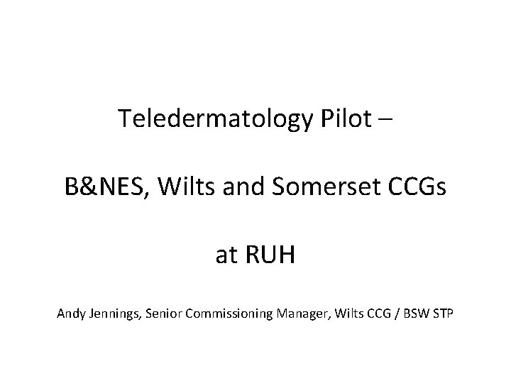 Teledermatology Pilot – B&NES, Wilts and Somerset CCGs at RUH Andy Jennings, Senior Commissioning