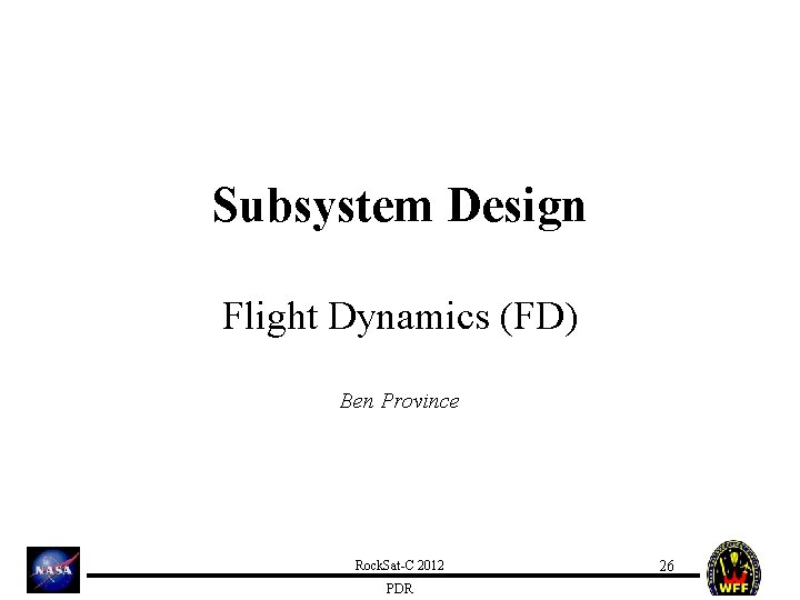 Subsystem Design Flight Dynamics (FD) Ben Province Rock. Sat-C 2012 PDR 26 