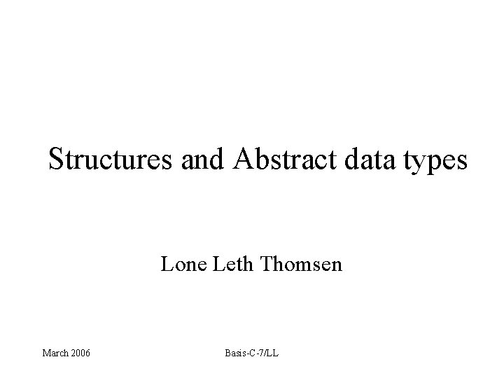 Structures and Abstract data types Lone Leth Thomsen March 2006 Basis-C-7/LL 