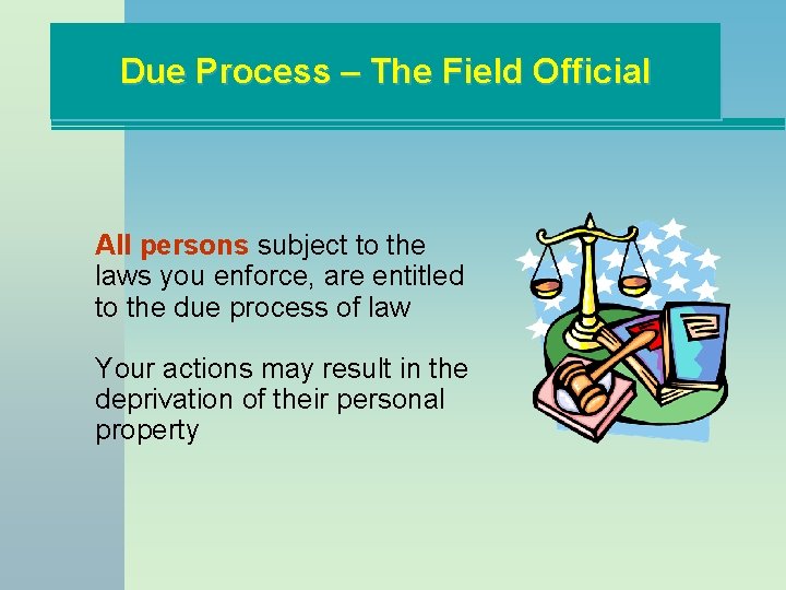 Due Process – The Field Official All persons subject to the laws you enforce,