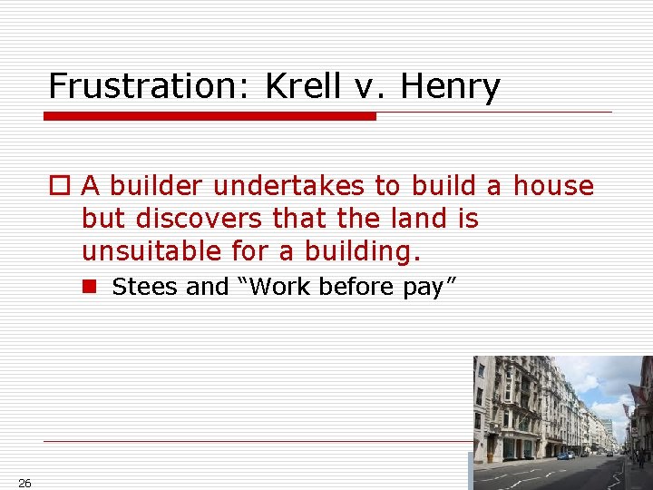 Frustration: Krell v. Henry o A builder undertakes to build a house but discovers