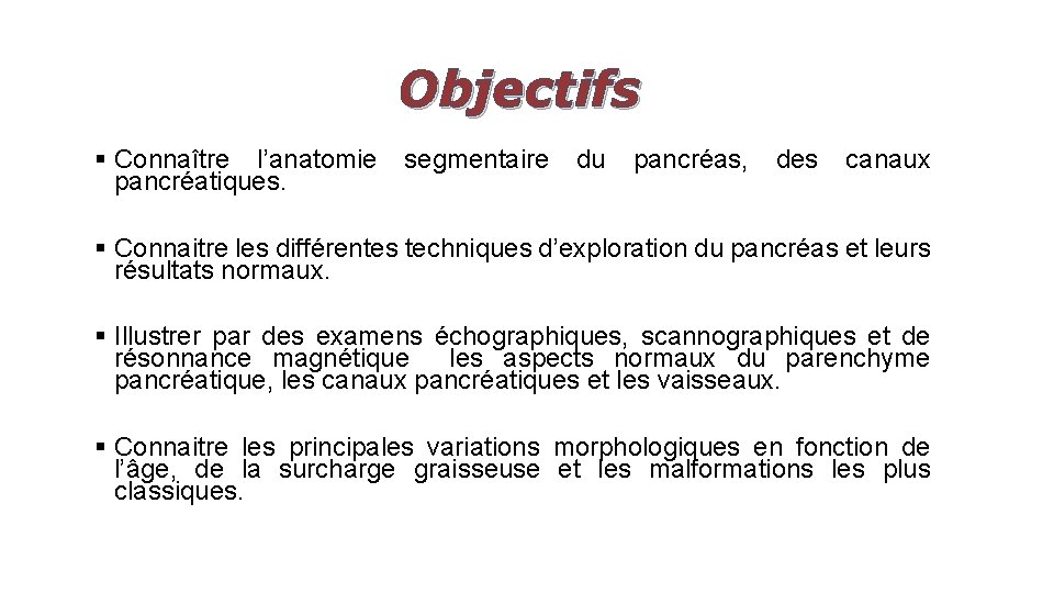 Objectifs § Connaître l’anatomie segmentaire du pancréas, des canaux pancréatiques. § Connaitre les différentes