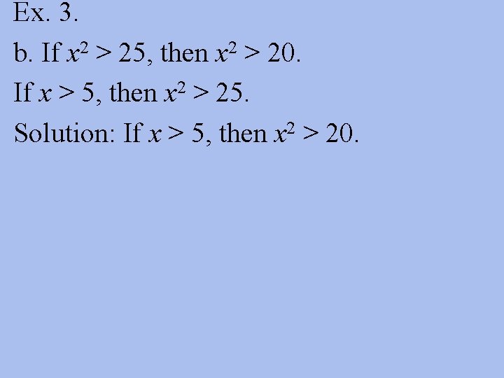 Ex. 3. b. If x 2 > 25, then x 2 > 20. If