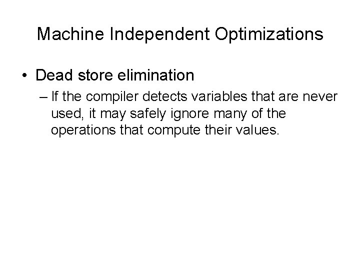 Machine Independent Optimizations • Dead store elimination – If the compiler detects variables that