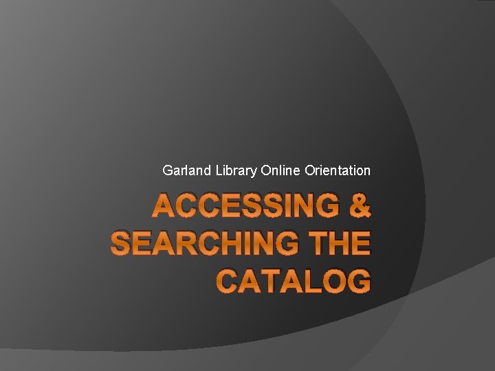 Garland Library Online Orientation ACCESSING & SEARCHING THE CATALOG 