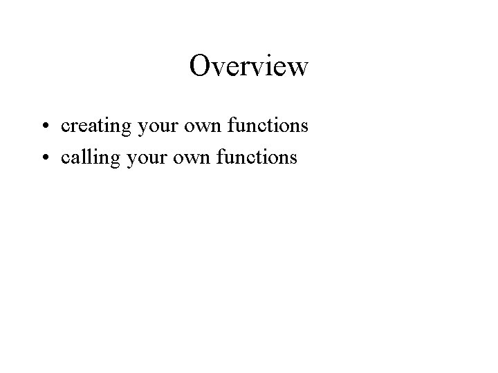 Overview • creating your own functions • calling your own functions 