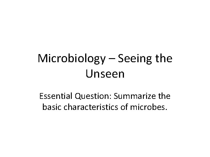 Microbiology – Seeing the Unseen Essential Question: Summarize the basic characteristics of microbes. 