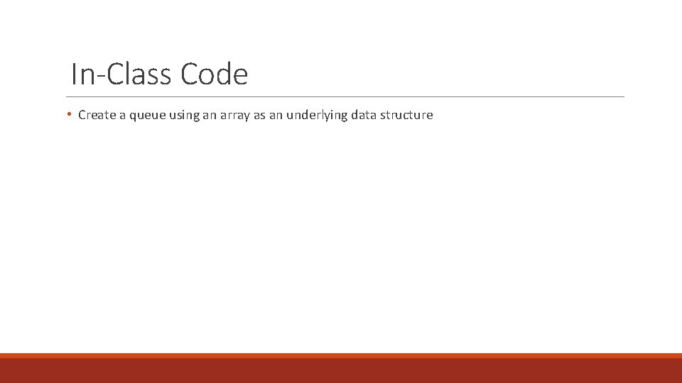 In-Class Code • Create a queue using an array as an underlying data structure