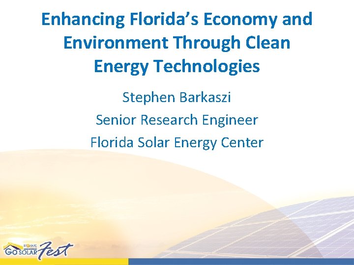 Enhancing Florida’s Economy and Environment Through Clean Energy Technologies Stephen Barkaszi Senior Research Engineer