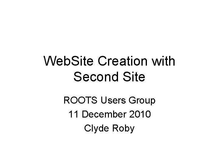 Web. Site Creation with Second Site ROOTS Users Group 11 December 2010 Clyde Roby