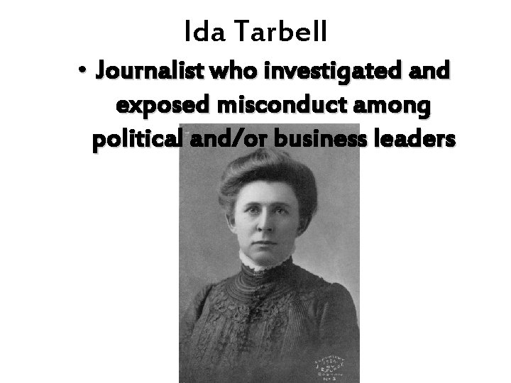 Ida Tarbell • Journalist who investigated and exposed misconduct among political and/or business leaders