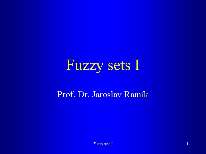 Fuzzy sets I Prof. Dr. Jaroslav Ramík Fuzzy sets I 1 Fuzzy sets I Prof. Dr. Jaroslav Ramík Fuzzy sets I 1