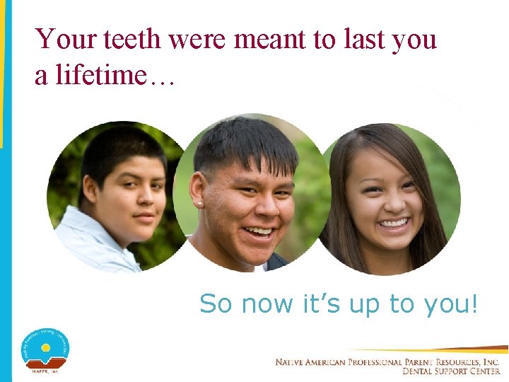 Your teeth were meant to last you a lifetime… So now it’s up to